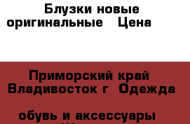 Блузки новые оригинальные › Цена ­ 800 - Приморский край, Владивосток г. Одежда, обувь и аксессуары » Женская одежда и обувь   . Приморский край,Владивосток г.